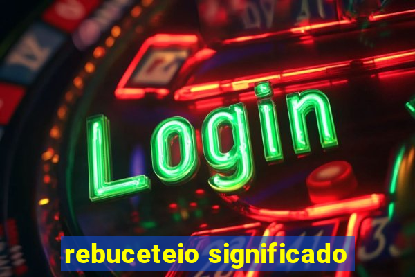 rebuceteio significado